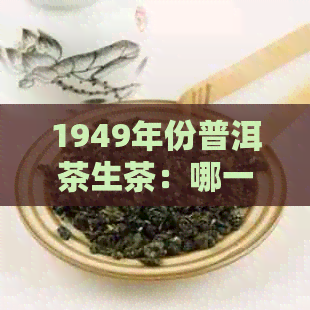 1949年份普洱茶生茶：哪一款价格最昂贵，一包要多少钱？