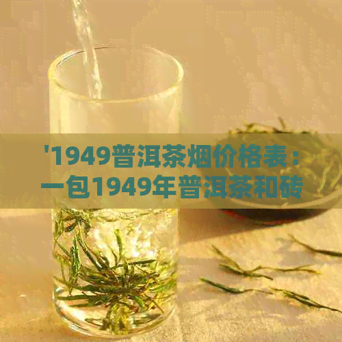 '1949普洱茶烟价格表：一包1949年普洱茶和砖的价格是多少？'