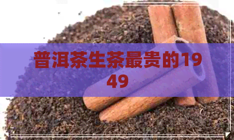 普洱茶生茶最贵的1949