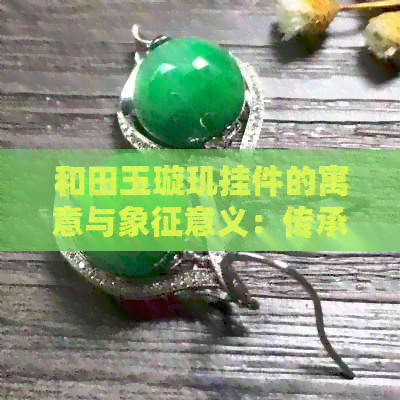 和田玉璇玑挂件的寓意与象征意义：传承古文化，祈福平安吉祥。