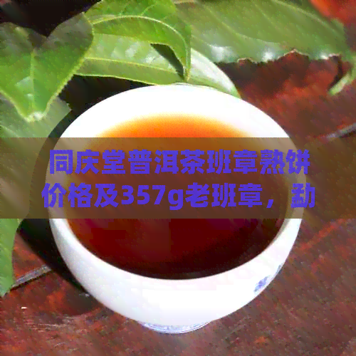 同庆堂普洱茶班章熟饼价格及357g老班章，勐海同庆堂官网2009年茶饼信息