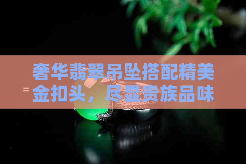 奢华翡翠吊坠搭配精美金扣头，尽显贵族品味