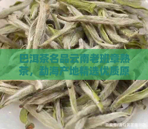 巴洱茶名品云南老班章熟茶，勐海产地精选优质原料