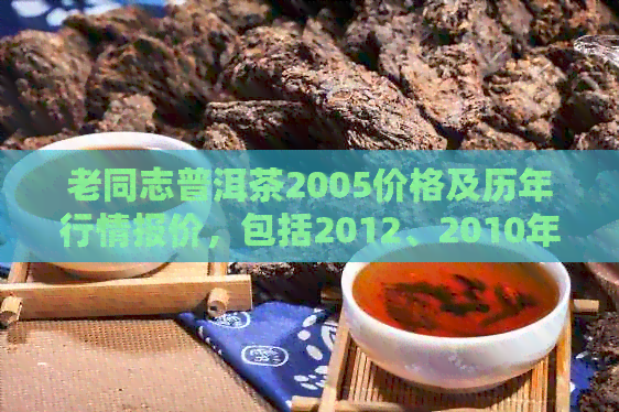 老同志普洱茶2005价格及历年行情报价，包括2012、2010年拍卖价查询