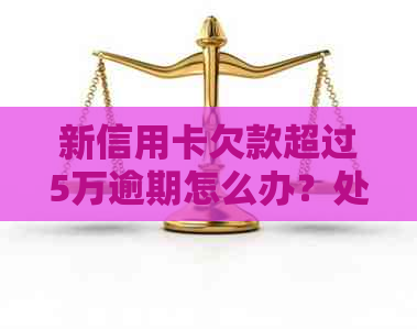 新信用卡欠款超过5万逾期怎么办？处理相关问题全攻略