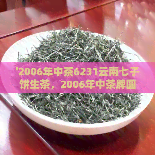 '2006年中茶6231云南七子饼生茶，2006年中茶牌圆茶，2006年中茶绿印价格'