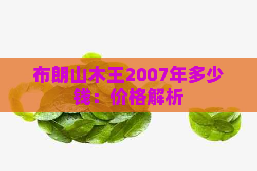 布朗山木王2007年多少钱：价格解析