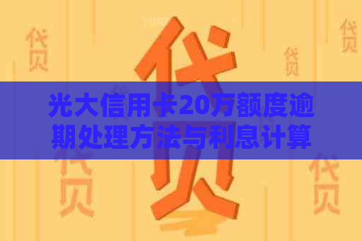 光大信用卡20万额度逾期处理方法与利息计算