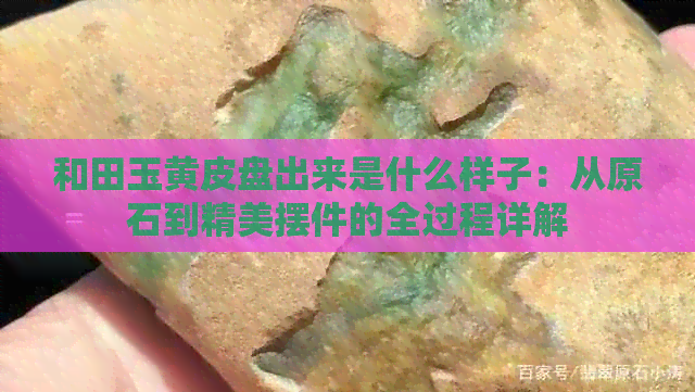 和田玉黄皮盘出来是什么样子：从原石到精美摆件的全过程详解