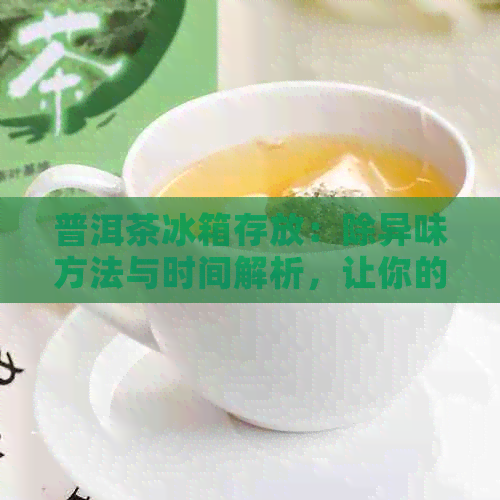 普洱茶冰箱存放：除异味方法与时间解析，让你的茶味更持久