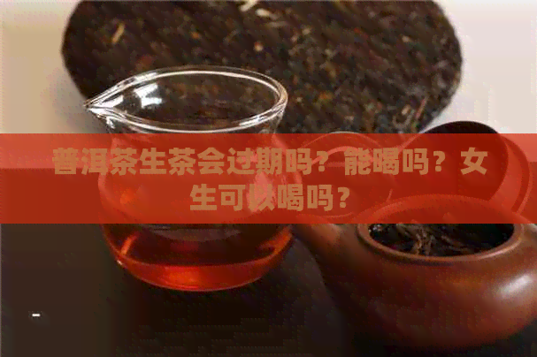 普洱茶生茶会过期吗？能喝吗？女生可以喝吗？