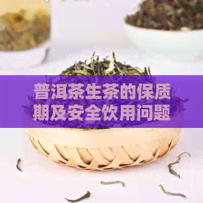 普洱茶生茶的保质期及安全饮用问题：过期会怎么样？有吗？如何正确保存？