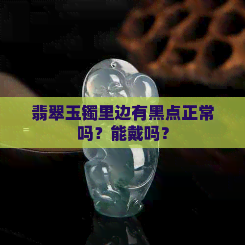 翡翠玉镯里边有黑点正常吗？能戴吗？