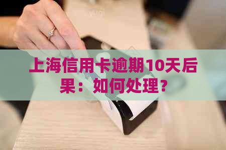 上海信用卡逾期10天后果：如何处理？