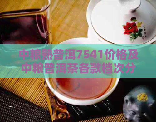 中粮熟普洱7541价格及中粮普洱茶各款档次分析