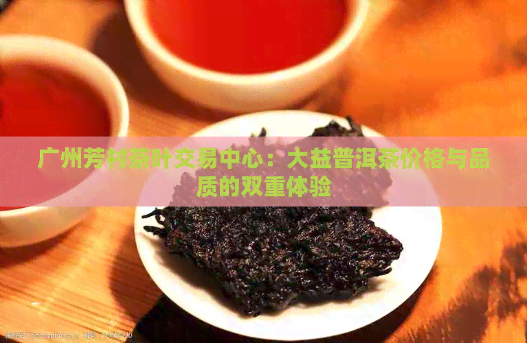 广州芳村茶叶交易中心：大益普洱茶价格与品质的双重体验