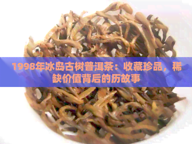 1998年冰岛古树普洱茶：收藏珍品，稀缺价值背后的历故事