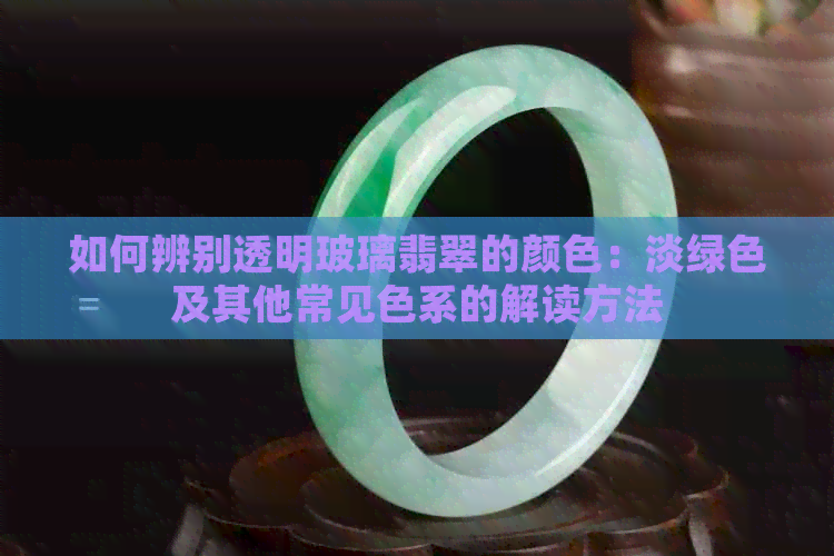 如何辨别透明玻璃翡翠的颜色：淡绿色及其他常见色系的解读方法