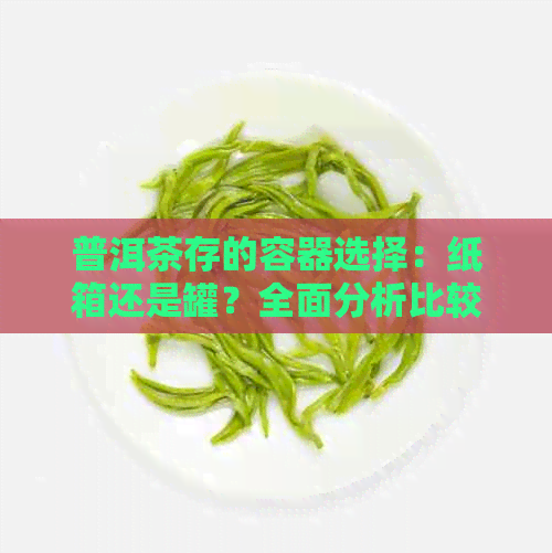 普洱茶存的容器选择：纸箱还是罐？全面分析比较及优缺点解析