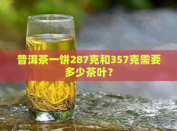 普洱茶一饼287克和357克需要多少茶叶？