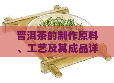 普洱茶的制作原料、工艺及其成品详解：以什么为原料加工？主要工艺有哪些？