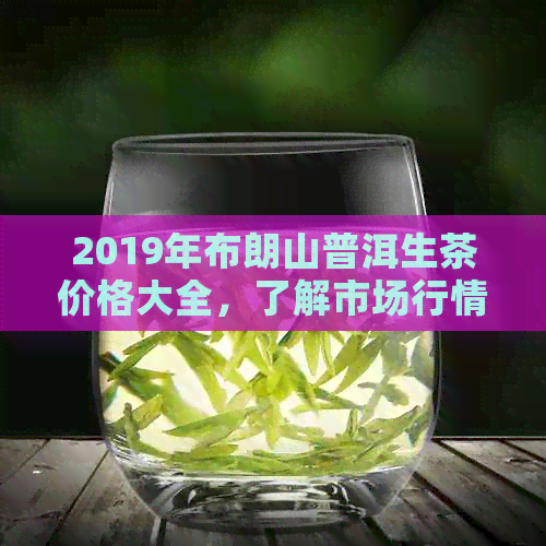 2019年布朗山普洱生茶价格大全，了解市场行情及品质等级