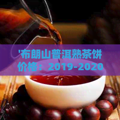 '布朗山普洱熟茶饼价格：2019-2020年357克口感体验，揭示普洱茶市场现状'