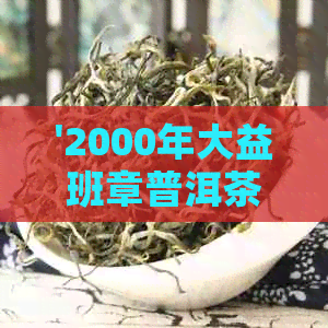 '2000年大益班章普洱茶的市场行情与价格分析'