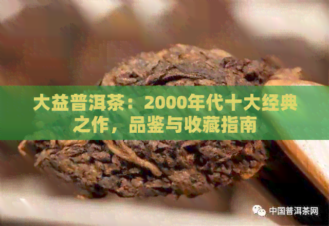 大益普洱茶：2000年代十大经典之作，品鉴与收藏指南