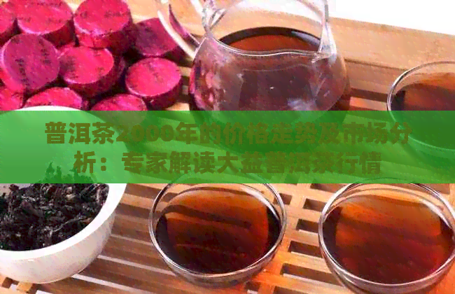 普洱茶2000年的价格走势及市场分析：专家解读大益普洱茶行情