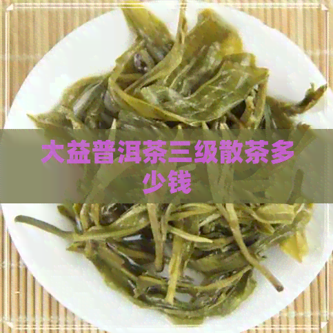 大益普洱茶三级散茶多少钱