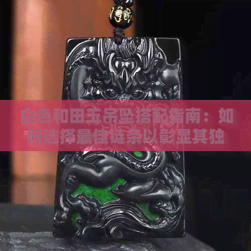 白色和田玉吊坠搭配指南：如何选择更佳链条以彰显其独特魅力