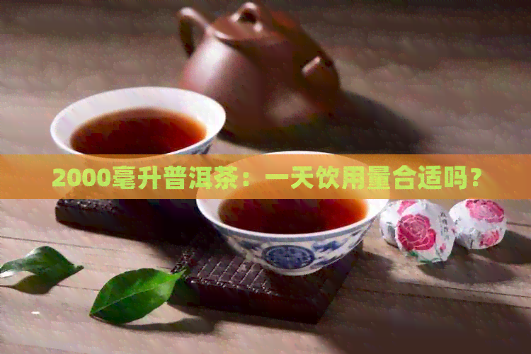 2000毫升普洱茶：一天饮用量合适吗？