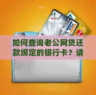 如何查询老公网贷还款绑定的银行卡？请提供相关信息以便帮助您解决问题。