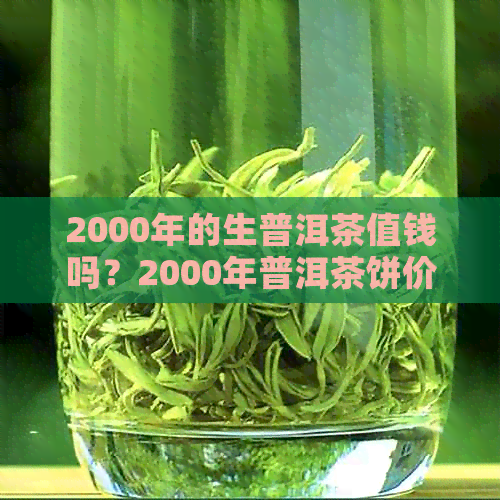 2000年的生普洱茶值钱吗？2000年普洱茶饼价格表