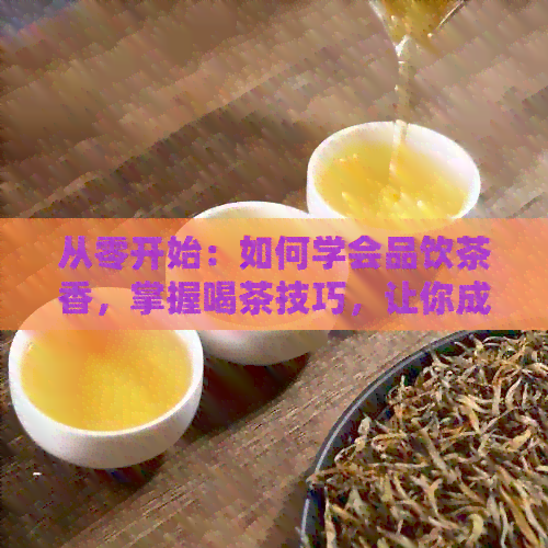 从零开始：如何学会品饮茶香，掌握喝茶技巧，让你成为茶艺达人