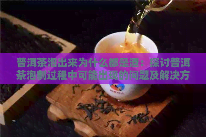 普洱茶泡出来为什么都是渣：探讨普洱茶泡制过程中可能出现的问题及解决方法