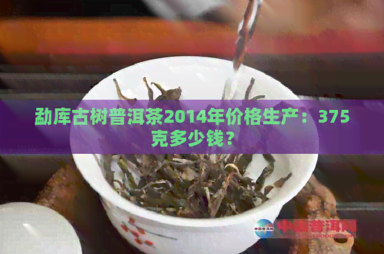 勐库古树普洱茶2014年价格生产：375克多少钱？