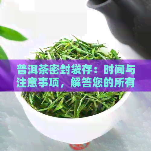 普洱茶密封袋存：时间与注意事项，解答您的所有疑问