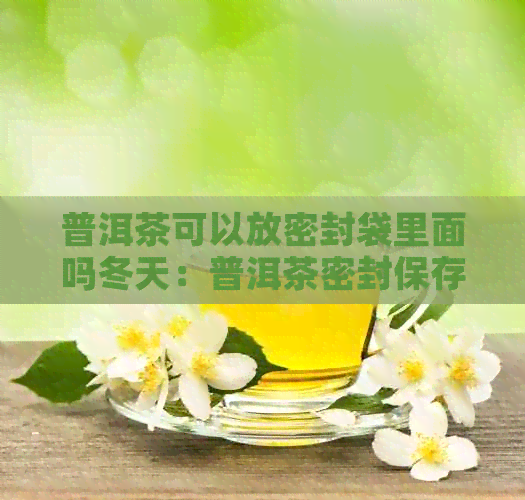 普洱茶可以放密封袋里面吗冬天：普洱茶密封保存的时效