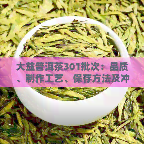 大益普洱茶301批次：品质、制作工艺、保存方法及冲泡技巧全面解析