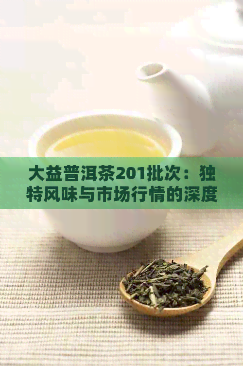 大益普洱茶201批次：独特风味与市场行情的深度分析