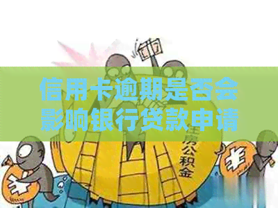 信用卡逾期是否会影响银行贷款申请及审批结果？