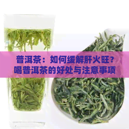 普洱茶：如何缓解肝火旺？喝普洱茶的好处与注意事项