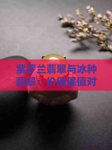 紫罗兰翡翠与冰种翡翠：价值保值对比分析，帮助你做出明智选择