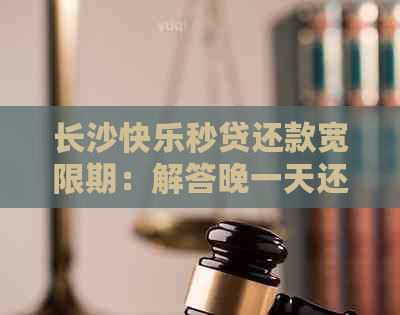 长沙快乐秒贷还款宽限期：解答晚一天还款的后果及如何避免逾期