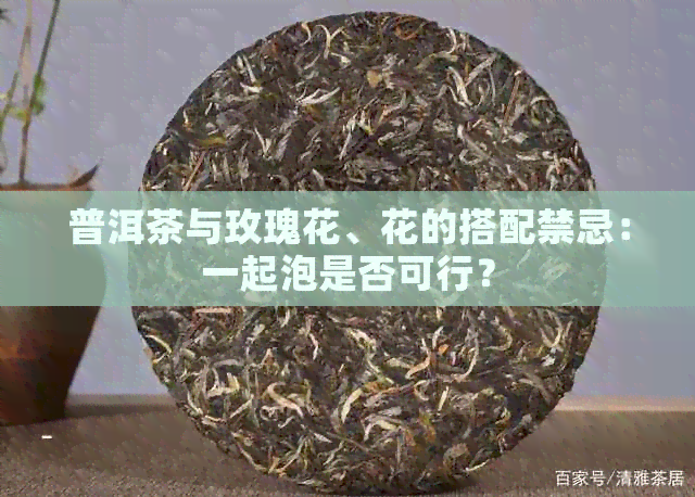 普洱茶与玫瑰花、花的搭配禁忌：一起泡是否可行？