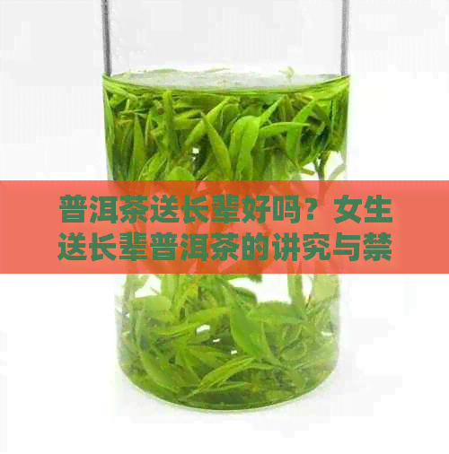 普洱茶送长辈好吗？女生送长辈普洱茶的讲究与禁忌