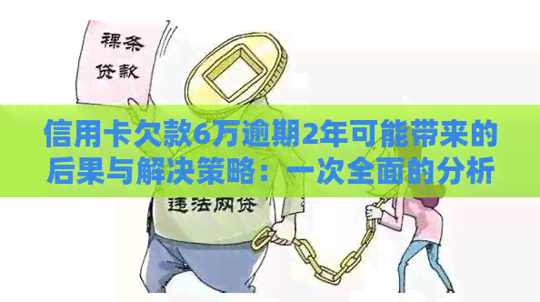 信用卡欠款6万逾期2年可能带来的后果与解决策略：一次全面的分析