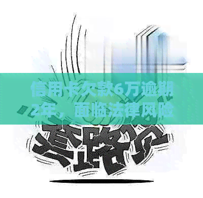 信用卡欠款6万逾期2年，面临法律风险如何解决？